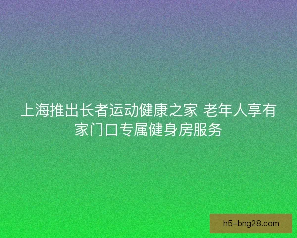 上海推出长者运动健康之家 老年人享有家门口专属健身房服务