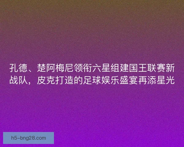 孔德、楚阿梅尼领衔六星组建国王联赛新战队，皮克打造的足球娱乐盛宴再添星光